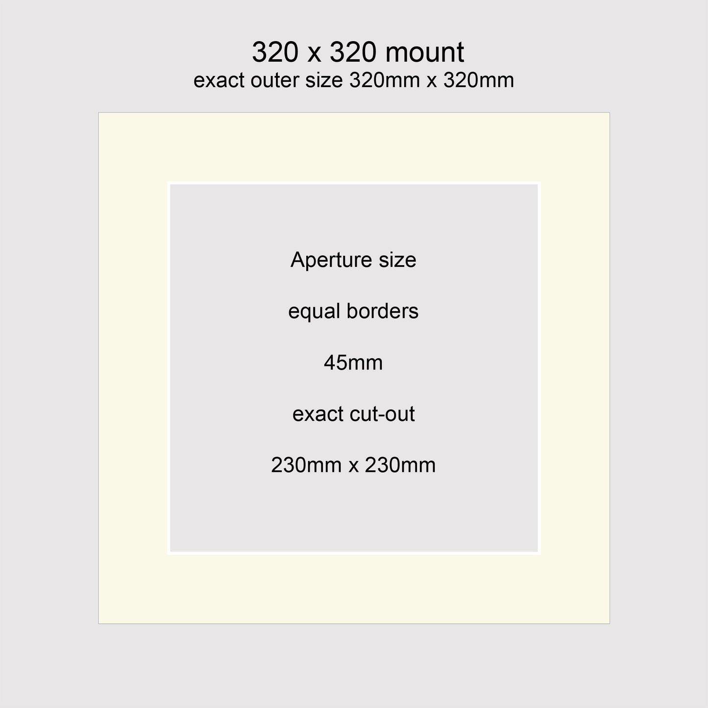 Standard size picture window photo mounts. 320 x 320mm with equal 45mm borders, exact cut-out 230 x 230mm.